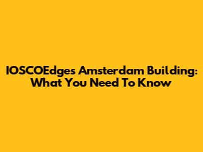 IOSCOEdges Amsterdam Building: What You Need To Know