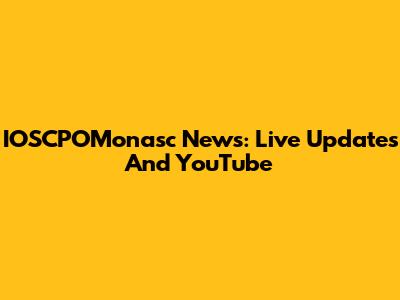IOSCPOMonasc News: Live Updates And YouTube