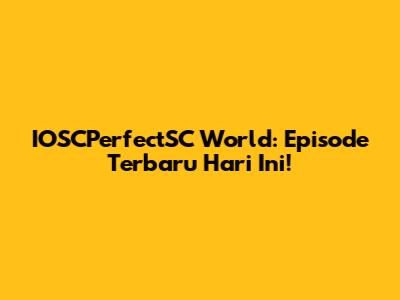 IOSCPerfectSC World: Episode Terbaru Hari Ini!