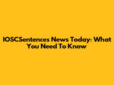 IOSCSentences News Today: What You Need To Know