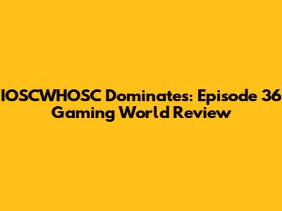 IOSCWHOSC Dominates: Episode 36 Gaming World Review