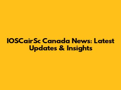 IOSCairSc Canada News: Latest Updates & Insights