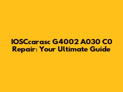 IOSCcarasc G4002 A030 C0 Repair: Your Ultimate Guide