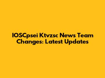 IOSCpsei Ktvzsc News Team Changes: Latest Updates