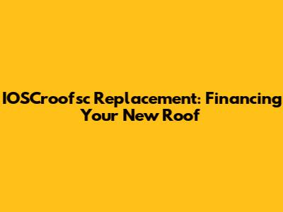 IOSCroofsc Replacement: Financing Your New Roof