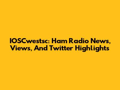 IOSCwestsc: Ham Radio News, Views, And Twitter Highlights