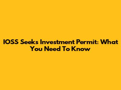 IOSS Seeks Investment Permit: What You Need To Know