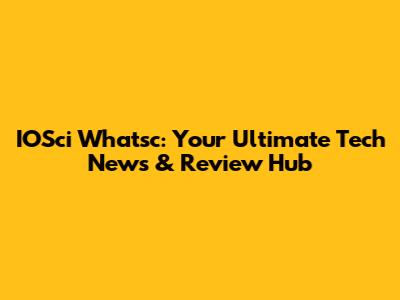 IOSci Whatsc: Your Ultimate Tech News & Review Hub