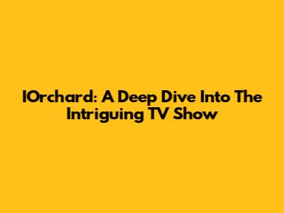 IOrchard: A Deep Dive Into The Intriguing TV Show