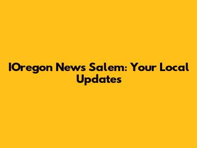 IOregon News Salem: Your Local Updates