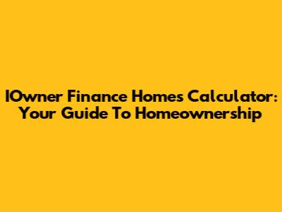 IOwner Finance Homes Calculator: Your Guide To Homeownership