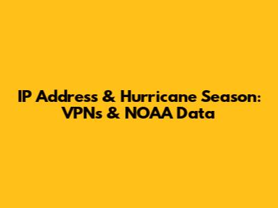 IP Address & Hurricane Season: VPNs & NOAA Data