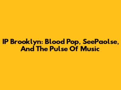 IP Brooklyn: Blood Pop, SeePaolse, And The Pulse Of Music