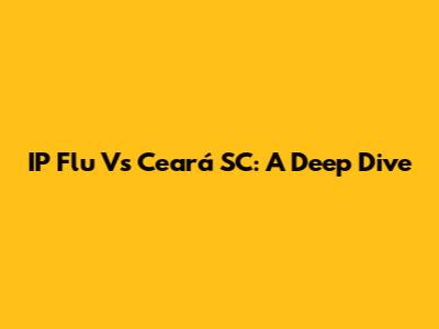 IP Flu Vs Ceará SC: A Deep Dive