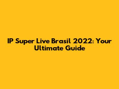 IP Super Live Brasil 2022: Your Ultimate Guide