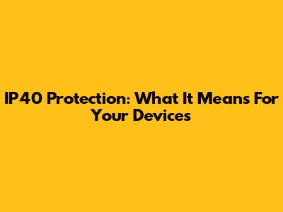 IP40 Protection: What It Means For Your Devices