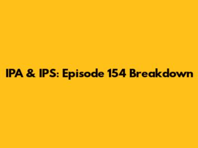 IPA & IPS: Episode 154 Breakdown