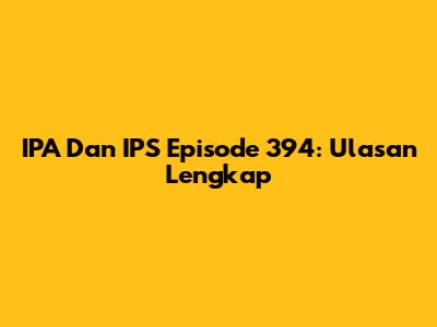 IPA Dan IPS Episode 394: Ulasan Lengkap