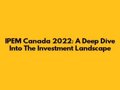 IPEM Canada 2022: A Deep Dive Into The Investment Landscape