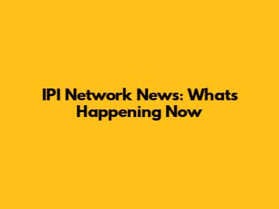 IPI Network News: What's Happening Now