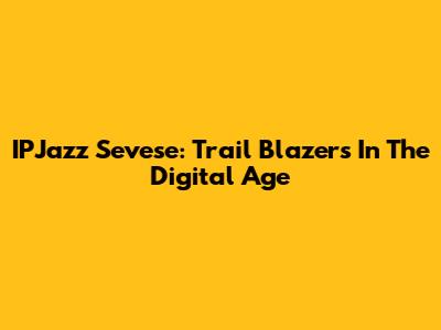 IPJazz Sevese: Trail Blazers In The Digital Age