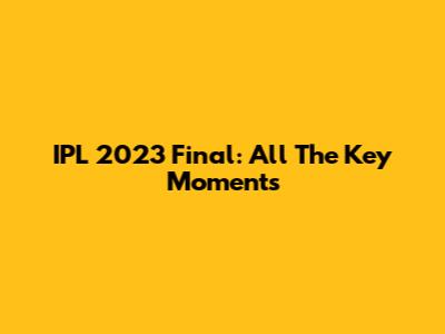 IPL 2023 Final: All The Key Moments