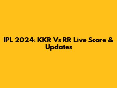 IPL 2024: KKR Vs RR Live Score & Updates