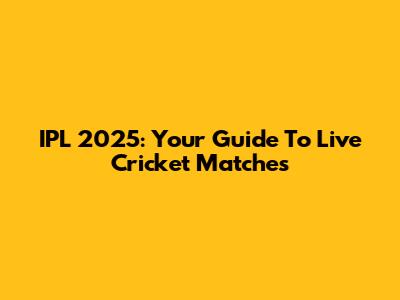IPL 2025: Your Guide To Live Cricket Matches