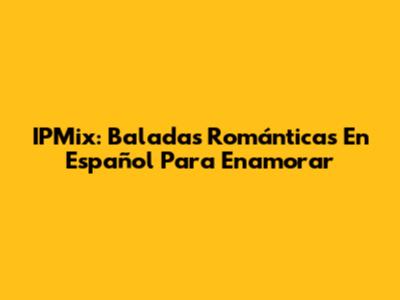 IPMix: Baladas Románticas En Español Para Enamorar