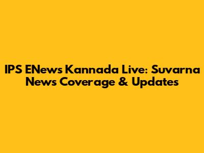IPS ENews Kannada Live: Suvarna News Coverage & Updates