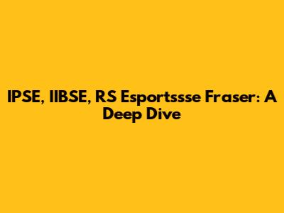 IPSE, IIBSE, RS Esportssse Fraser: A Deep Dive
