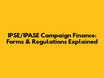 IPSE/IPASE Campaign Finance: Forms & Regulations Explained