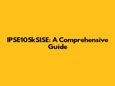 IPSE105kSISE: A Comprehensive Guide
