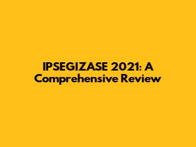 IPSEGIZASE 2021: A Comprehensive Review