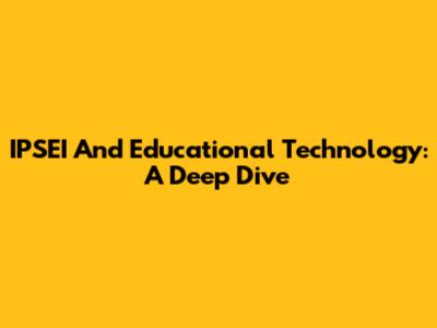 IPSEI And Educational Technology: A Deep Dive