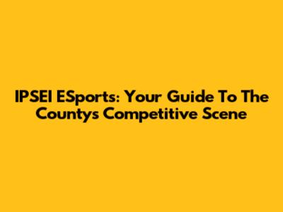 IPSEI ESports: Your Guide To The County's Competitive Scene
