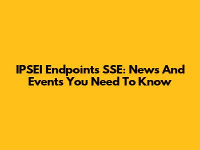 IPSEI Endpoints SSE: News And Events You Need To Know