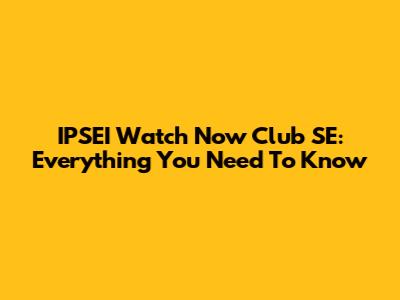 IPSEI Watch Now Club SE: Everything You Need To Know