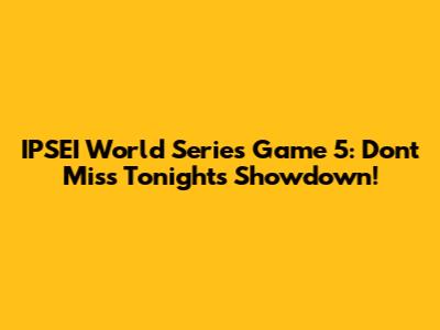 IPSEI World Series Game 5: Don't Miss Tonight's Showdown!