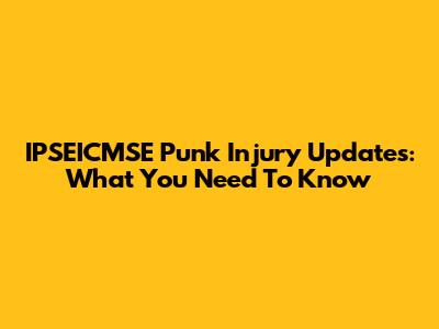 IPSEICMSE Punk Injury Updates: What You Need To Know