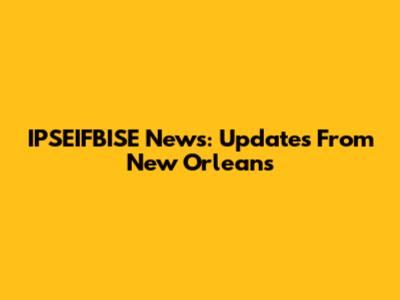 IPSEIFBISE News: Updates From New Orleans