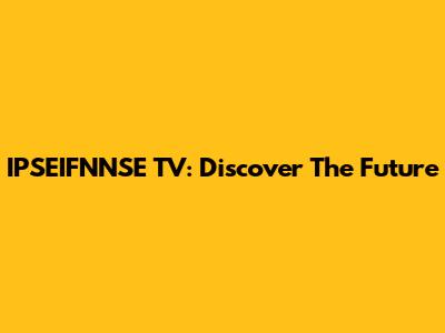 IPSEIFNNSE TV: Discover The Future