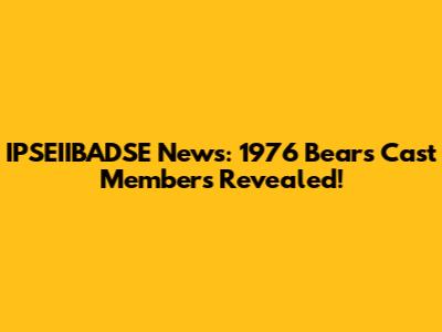 IPSEIIBADSE News: 1976 Bears Cast Members Revealed!