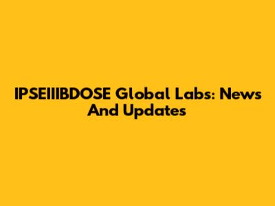 IPSEIIIBDOSE Global Labs: News And Updates