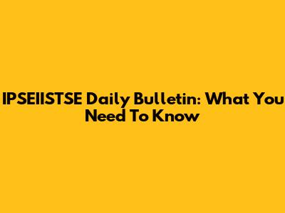IPSEIISTSE Daily Bulletin: What You Need To Know