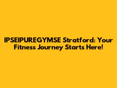 IPSEIPUREGYMSE Stratford: Your Fitness Journey Starts Here!