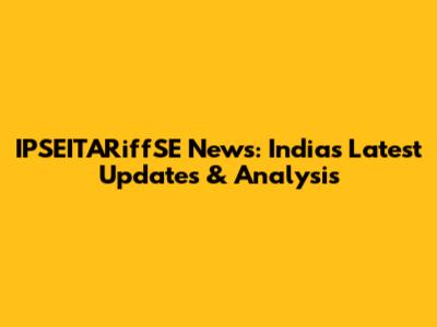 IPSEITARiffSE News: India's Latest Updates & Analysis