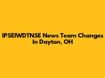 IPSEIWDTNSE News Team Changes In Dayton, OH