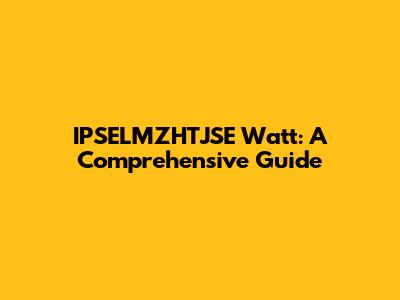 IPSELMZHTJSE Watt: A Comprehensive Guide