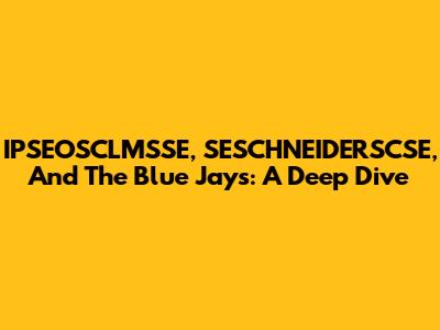 IPSEOSCLMSSE, SESCHNEIDERSCSE, And The Blue Jays: A Deep Dive